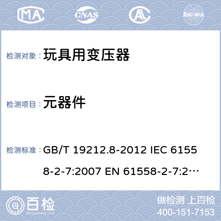 元器件 电力变压器、电源、电抗器和类似产品的安全 第8部分：玩具用变压器和电源的特殊要求和试验 GB/T 19212.8-2012 
IEC 61558-2-7:2007 
EN 61558-2-7:2007 
 20