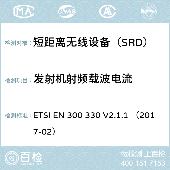 发射机射频载波电流 ETSI EN 300 330 V2.1.1 （2017-02）《电磁兼容性与无线频谱特性(ERM)；短距离设备(SRD)；9kHZ至25MHz范围内的射频设备以及9kHz至30MHz范围内的感应闭环系统 第1部分：技术要求及测量方法》 ETSI EN 300 330 V2.1.1 （2017-02） 4.3.5