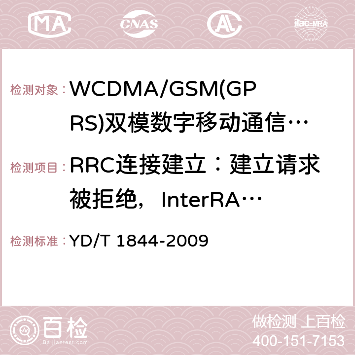 RRC连接建立：建立请求被拒绝，InterRATInfo设置为GSM,且选择到指定系统失败 WCDMA/GSM(GPRS)双模数字移动通信终端技术要求和测试方法（第三阶段） YD/T 1844-2009 8.10.2