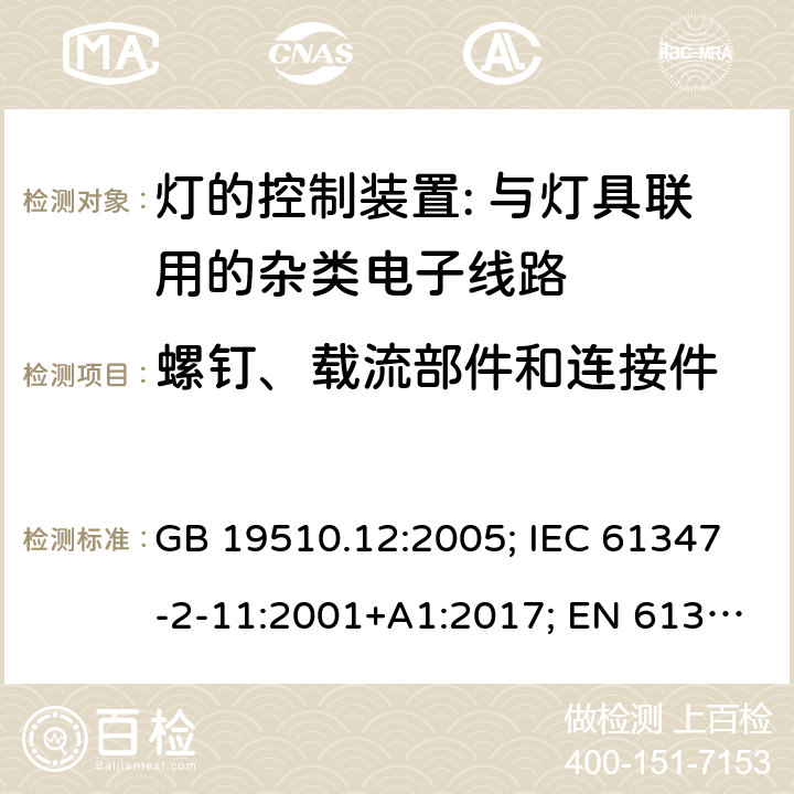 螺钉、载流部件和连接件 灯的控制装置 第12部分:与灯具联用的杂类电子线路的特殊要求 GB 19510.12:2005; IEC 61347-2-11:2001+A1:2017; EN 61347-2-11:2001+A1: 2019; BS EN 61347-2-11: 2002 AS/NZS 61347.2.11:2003 MS IEC 61347-2-11:2005 (CONFIRMED:2011) SANS 61347-2-11:2018 17