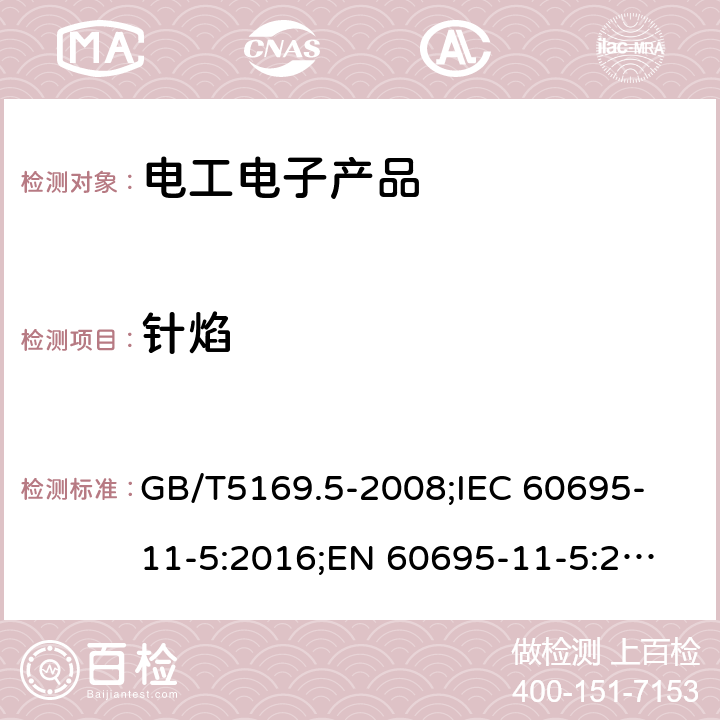 针焰 电工电子产品着火危险试验 第11部分：针焰试验 GB/T5169.5-2008;
IEC 60695-11-5:2016;
EN 60695-11-5:2017