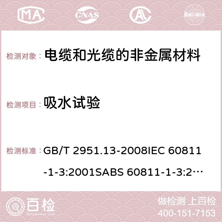 吸水试验 电缆和光缆绝缘和护套材料通用试验方法第13部分:通用试验方法－密度测定方法－吸水试验－收缩试验 GB/T 2951.13-2008
IEC 60811-1-3:2001
SABS 60811-1-3:2001
EN 60811-1-3:1995