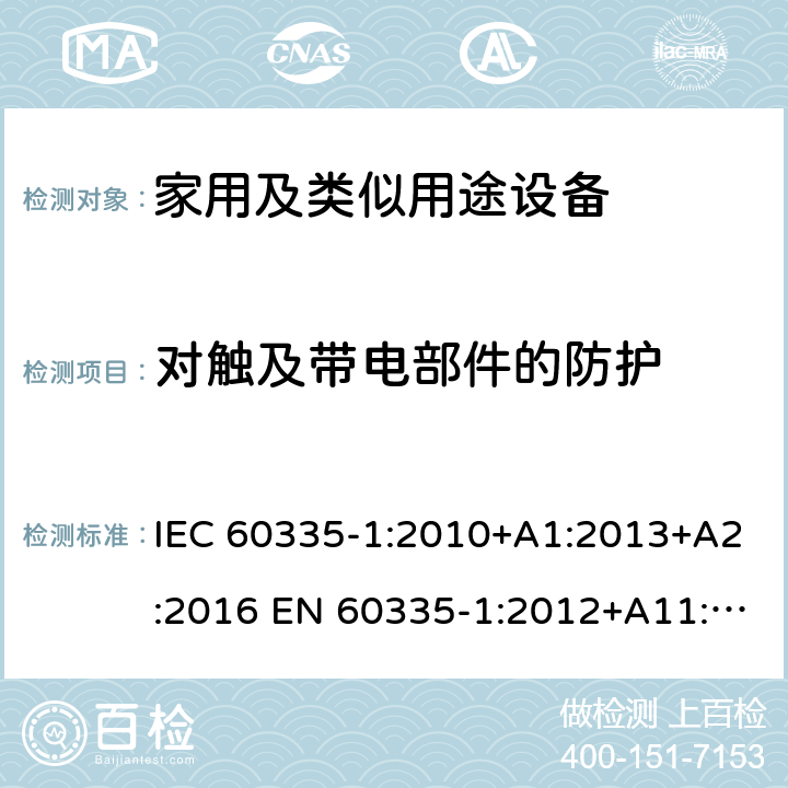 对触及带电部件的防护 家用和类似用途电器的安全 第1部分：通用要求 IEC 60335-1:2010+A1:2013+A2:2016 EN 60335-1:2012+A11:2014+A13:2017+A1:2019+A2:2019+A14:2019 AS/NZS 60335.1:2011+A1:2012+A2:2014+A3:2015+A4:2017+A5:2019 GB 4706.1-2005 8