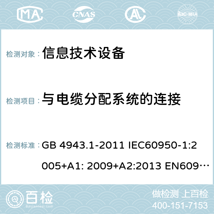 与电缆分配系统的连接 信息技术设备-安全-第1部分：通用要求 GB 4943.1-2011 IEC60950-1:2005+A1: 2009+A2:2013 EN60950-1:2006+A11:2009+A1:2010+A12:2011+A2:2013 AS/NZS 60950.1:2015 UL 60950:2014 7