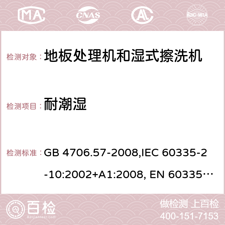 耐潮湿 家用和类似用途电器的安全 地板处理机和湿式擦洗机的特殊要求的特殊要求 GB 4706.57-2008,IEC 60335-2-10:2002+A1:2008, EN 60335-2-10:2003+A1:2008,AS/NZS 60335.2.10:2006+A1:2009 15