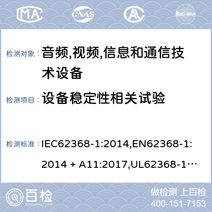 设备稳定性相关试验 音频/视频、信息技术和通信技术设备 第 1 部分：安全要求 IEC62368-1:2014,
EN62368-1:2014 + A11:2017,
UL62368-1:2014,
CAN/CSA-C22.2 No. 62368-1-14:2014,
AS/NZS 62368.1:2018 8.6