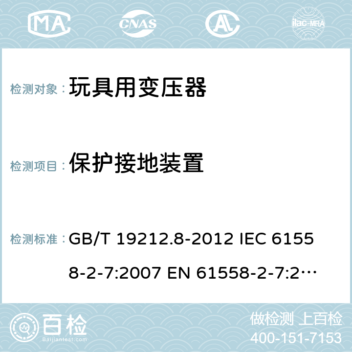 保护接地装置 电力变压器、电源、电抗器和类似产品的安全 第8部分：玩具用变压器和电源的特殊要求和试验 GB/T 19212.8-2012 
IEC 61558-2-7:2007 
EN 61558-2-7:2007 
 24