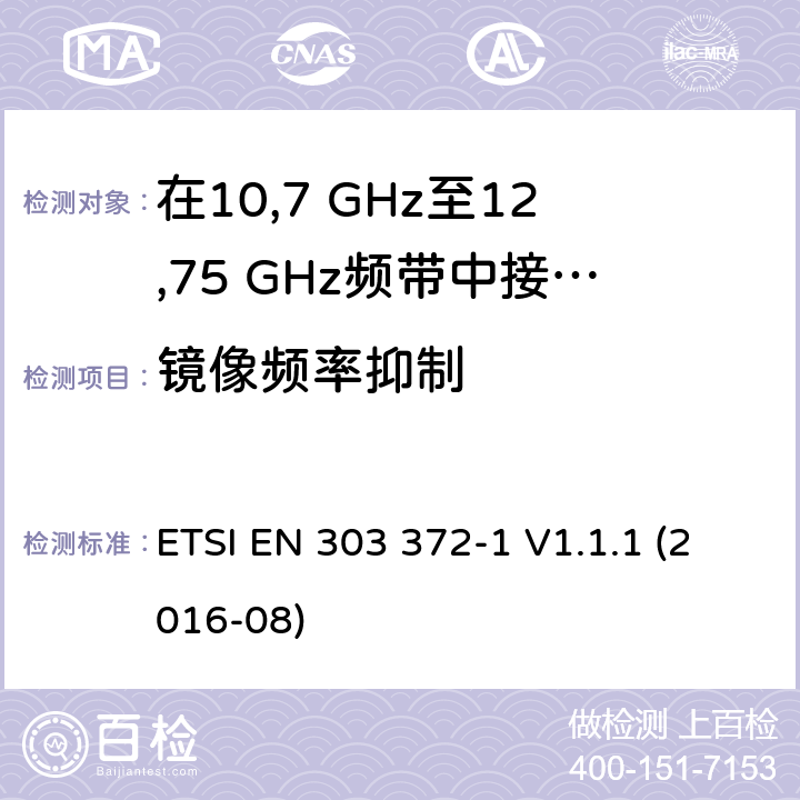 镜像频率抑制 ETSI EN 303 372 卫星地球站和系统（SES）； 卫星广播接收设备； 涵盖2014/53 / EU指令第3.2条基本要求的统一标准； 第1部分：在10,7 GHz至12,75 GHz频带中接收的室外机 -1 V1.1.1 (2016-08) 4.3.6