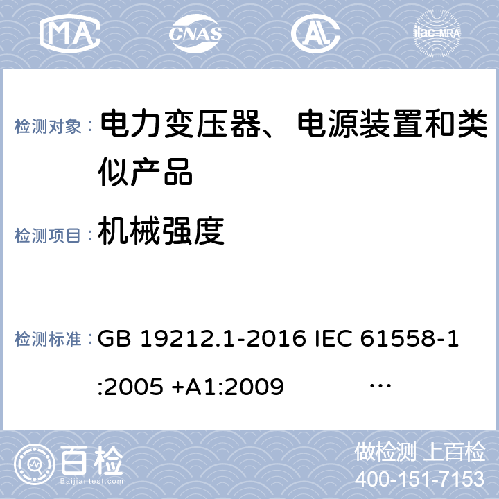 机械强度 电力变压器、电源、电抗器和类似产品的安全 第1部分：通用要求和试验 GB 19212.1-2016 IEC 61558-1:2005 +A1:2009 IEC 61558-1:2017 EN 61558-1:2005 +A1:2009 AS/NZS 61558.1:2008+A1:2009+A2:2015 AS/NZS 61558.1:2018 J61558-1(H26),J61558-1(H21) 16