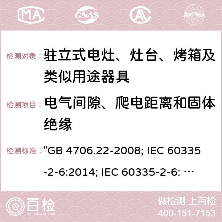 电气间隙、爬电距离和固体绝缘 家用和类似用途电器的安全 驻立式电灶、灶台、烤箱及类似用途器具的特殊要求 "GB 4706.22-2008; IEC 60335-2-6:2014; IEC 60335-2-6: 2014+A1:2018; EN 60335-2-6:2015; AS/NZS 60335.2.6:2014+A1:2015; EN 60335-2-6:2015+A1:2020+A11:2020; AS/NZS 60335.2.6: 2014+A1:2015+A2:2019; BS EN 60335-2-6:2015+A11:2020" 29