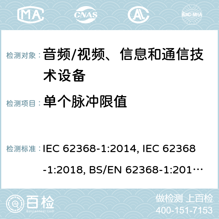 单个脉冲限值 音频/视频、信息技术和通信技术设备 第1 部分：安全要求 IEC 62368-1:2014, IEC 62368-1:2018, BS/EN 62368-1:2014+A1:2015+A11:2017, BS/EN 62368-1:2020, UL 62368-1:Ed2, UL 62368-1:Ed3, AS/NZS 62368.1:2018, JIS C 62368-1:2018, JIS C 62368-1:2018+A1:2019, BS/EN 62368-1:2020+A11:2020 5.2.2.4