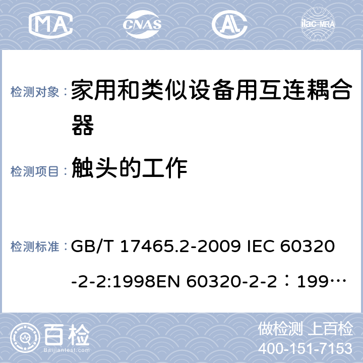 触头的工作 家用和类似用途器具耦合器 第2部分：家用和类似设备用互连耦合器 GB/T 17465.2-2009 IEC 60320-2-2:1998
EN 60320-2-2：1998
AS/NZS 60320.2.2：2004(R2016) 17