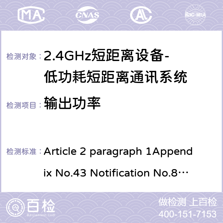 输出功率 2.4GHz频段（2400 - 2483.5MHz）的低功耗数据通信系统 Article 2 paragraph 1Appendix No.43 Notification No.88 of MIC, 2004 item（19） 6