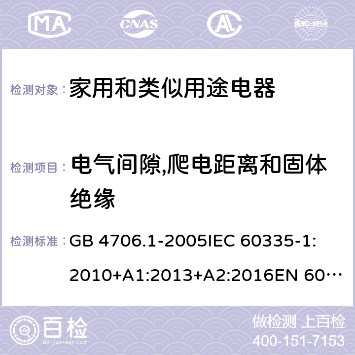 电气间隙,爬电距离和固体绝缘 家用和类似用途电器的安全 第1部分:通用要求 GB 4706.1-2005
IEC 60335-1:2010+A1:2013+A2:2016
EN 60335-1:2012+AC:2014+A11:2014+A13:2017
AS/NZS 60335.1:2011+A1:2012+A2:2014+A3:2015+A4:2017+A5:2019 29