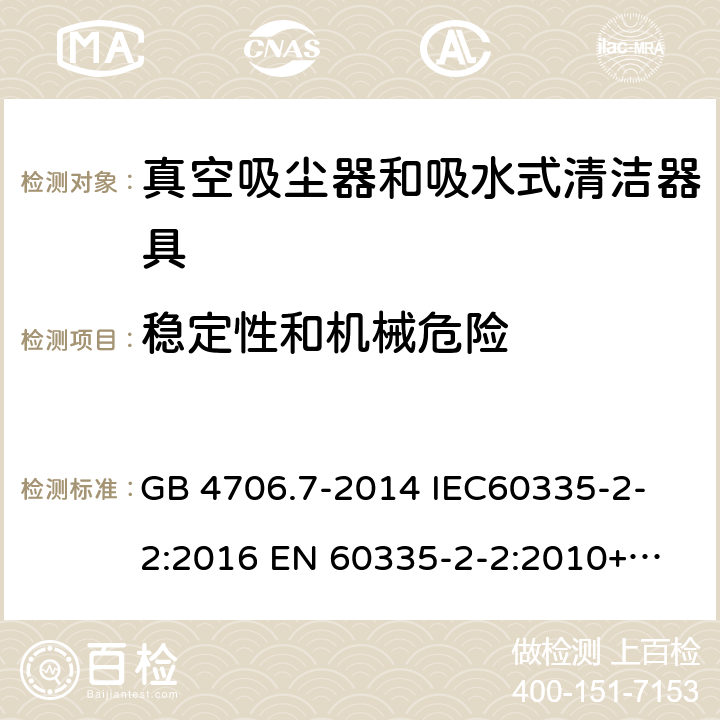 稳定性和机械危险 家用和类似用途电器的安全 真空吸尘器和吸水式清洁器具的特殊要求 
GB 4706.7-2014 IEC60335-2-2:2016 
EN 60335-2-2:2010+A1:2013+A11:2012 20