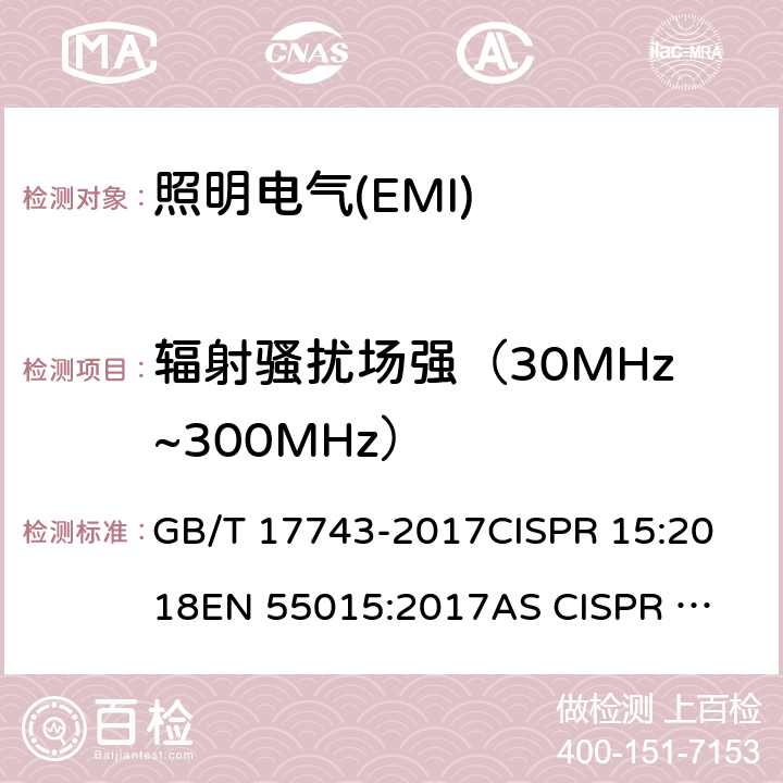 辐射骚扰场强（30MHz~300MHz） 电气照明和类似设备的无线电骚扰特性的限值和测量方法 GB/T 17743-2017
CISPR 15:2018
EN 55015:2017
AS CISPR 15:2017
FCC Part 15B:2017
ICES-005:Issue 4,2015
 BS EN 55015:2013+A1:2015 4.4.2