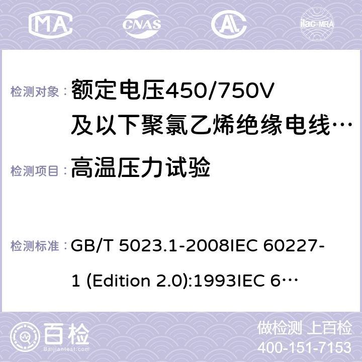 高温压力试验 额定电压450/750V及以下聚氯乙烯绝缘电缆 第1部分：一般要求 GB/T 5023.1-2008
IEC 60227-1 (Edition 2.0):1993
IEC 60227-1 (Edition 2.0):1995
IEC 60227-1 (Edition 3.0):2007 表1中5和表2中5