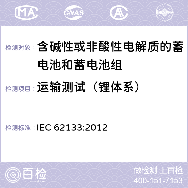 运输测试（锂体系） 含碱性或其他非酸性电解质的蓄电池和蓄电池组 便携式密封蓄电池和蓄电池组的安全性要求 IEC 62133:2012 8.3.8