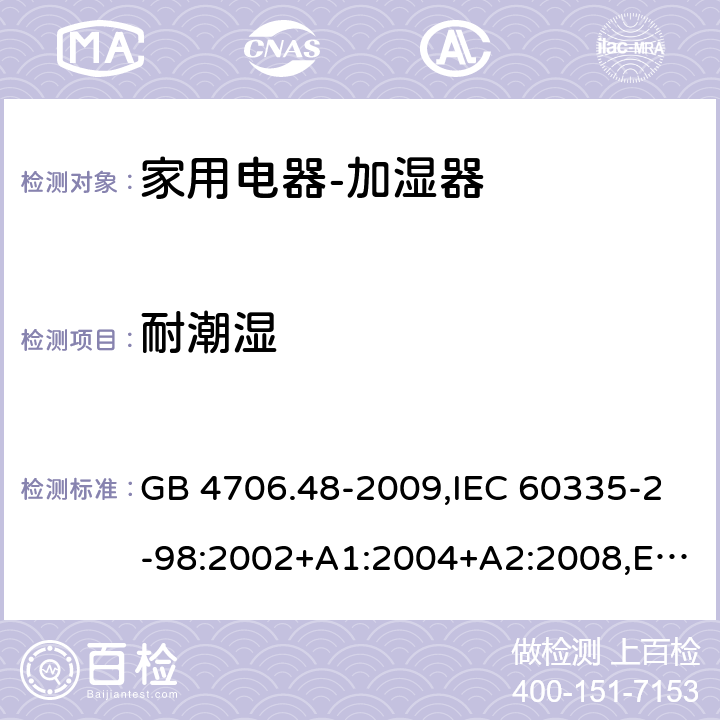 耐潮湿 家用和类似用途电器的安全　加湿器的特殊要求 GB 4706.48-2009,IEC 60335-2-98:2002+A1:2004+A2:2008,EN 60335-2-98:2003+A1:2005+A2:2008+A11:2016,AS/NZS 60335.2.98:2005 15