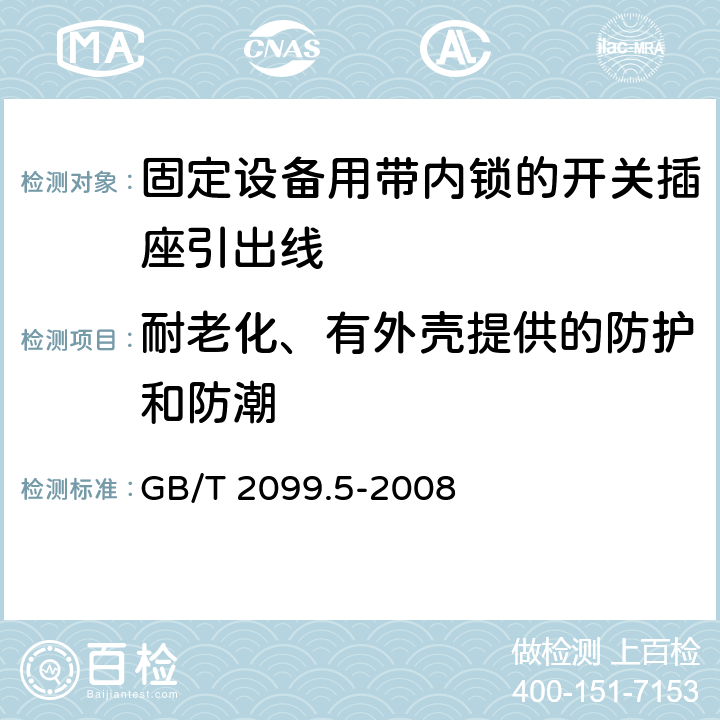耐老化、有外殼提供的防護和防潮 家用和類似用途插頭插座第二部分第六節：固定設備用帶內鎖的開關插座引出線特殊要求 GB/T 2099.5-2008 16