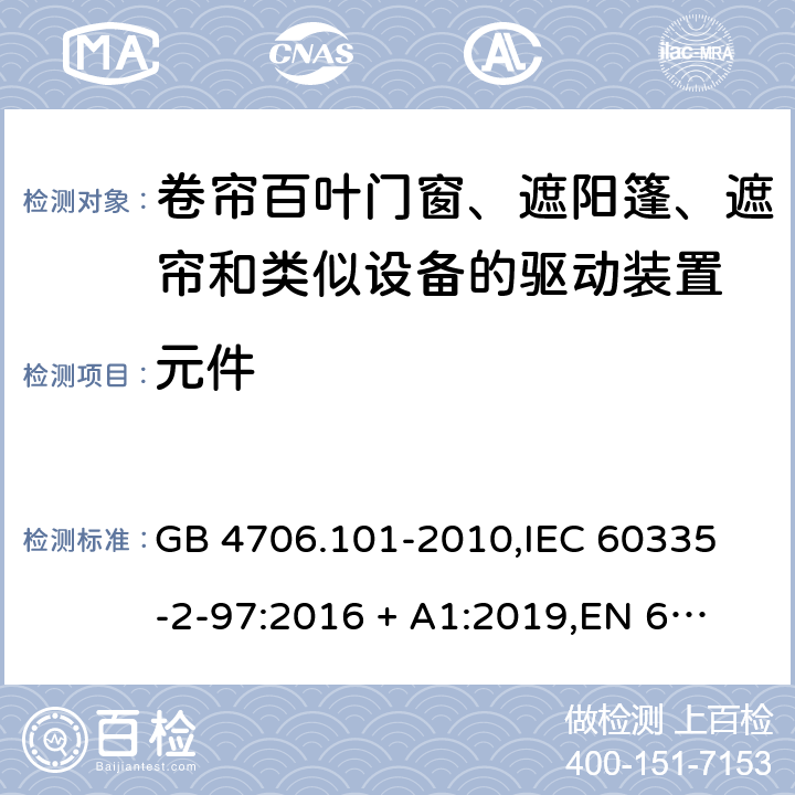 元件 家用和类似用途电器的安全 卷帘百叶门窗、遮阳篷、遮帘和类似设备的驱动装置的特殊要求 GB 4706.101-2010,
IEC 60335-2-97:2016 + A1:2019,
EN 60335-2-97:2006 + A11:2008 + A2:2010 + A12:2015,
AS/NZS 60335.2.97:2017,
BS EN 60335-2-97:2006 + A12:2015 24