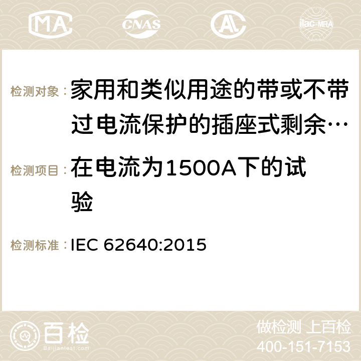在电流为1500A下的试验 IEC 62640:2015 家用和类似用途的带或不带过电流保护的插座式剩余电流电器(SRCD)  9.23.2.1