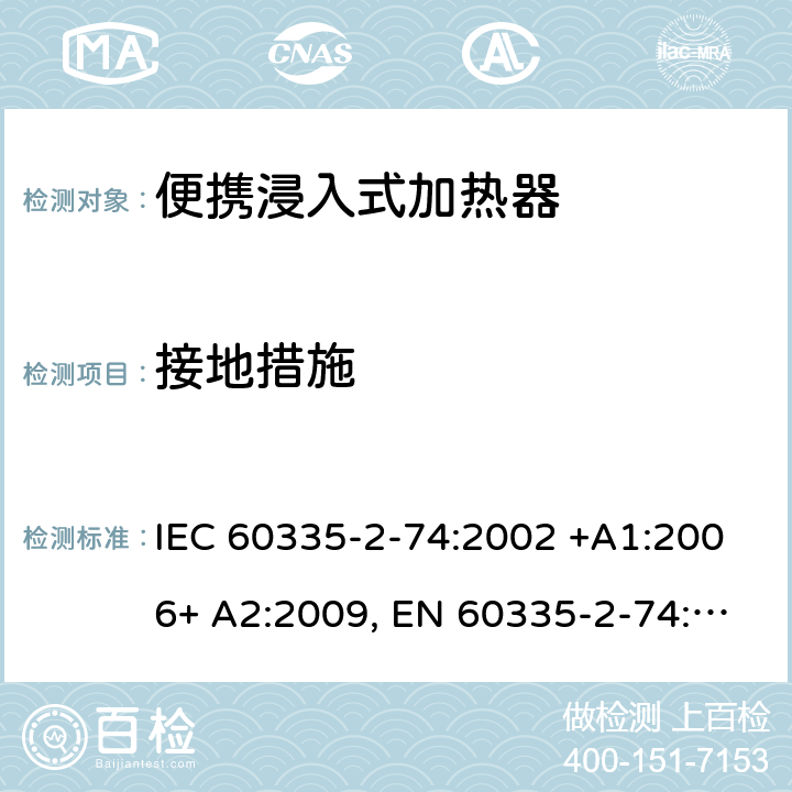 接地措施 家用和类似用途电器的安全 第2-74部分：便携浸入式加热器的特殊要求 IEC 60335-2-74:2002 +A1:2006+ A2:2009, EN 60335-2-74:2003+ A1:2006+ A2: 2009, AS/NZS 60335.2.74:2005+A1: 2007+A2: 2010， GB 4706.77-2008 27