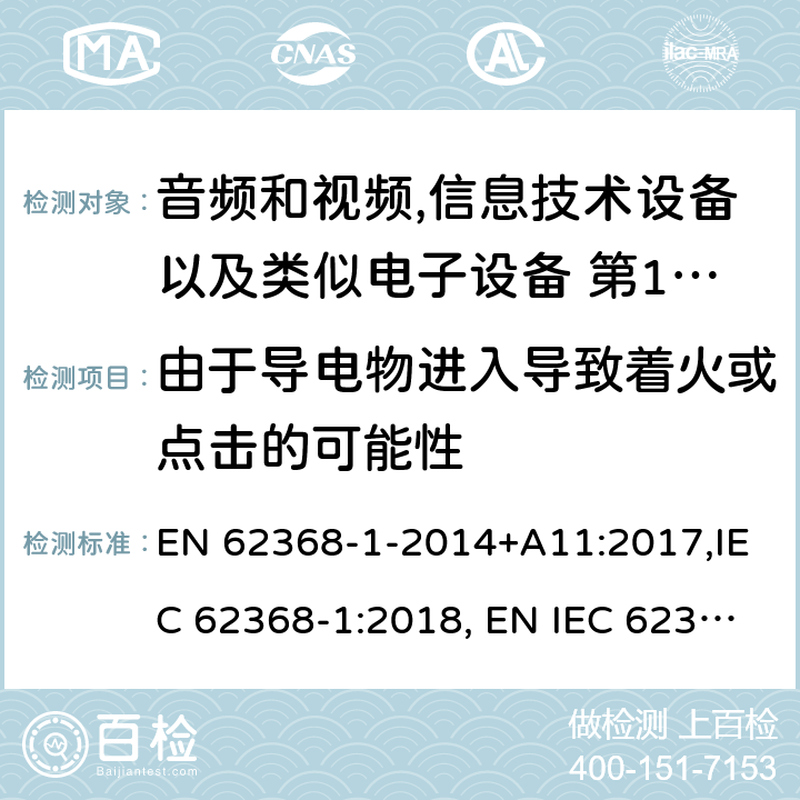 由于导电物进入导致着火或点击的可能性 音频和视频,信息技术设备以及类似电子设备 第1部分:通用要求 EN 62368-1-2014+A11:2017,IEC 62368-1:2018, EN IEC 62368‑1:2020,EN IEC 62368‑1:2020+A11:2020,BS EN IEC 62368-1:2020+A11:2020；
AS/NZS 62368.1:2018 4.9