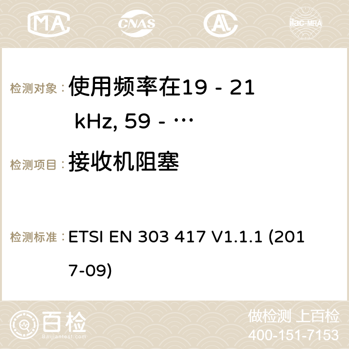 接收机阻塞 使用频率在19 - 21 kHz, 59 - 61 kHz,79 - 90 kHz, 100 - 300 kHz, 6 765 - 6 795 kHz的除射频波束技术以外的无线电力传输技术;覆盖2014/53/EU 3.2条指令的协调标准要求 ETSI EN 303 417 V1.1.1 (2017-09) 4.4.2