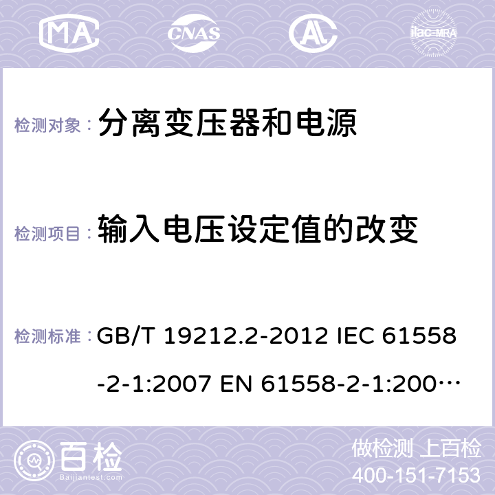 输入电压设定值的改变 电力变压器、电源、电抗器和类似产品的安全 第2部分：一般用途分离变压器和内装分离变压器的电源的特殊要求和试验 GB/T 19212.2-2012 IEC 61558-2-1:2007 EN 61558-2-1:2007 BS EN 61558-2-1:2007 10