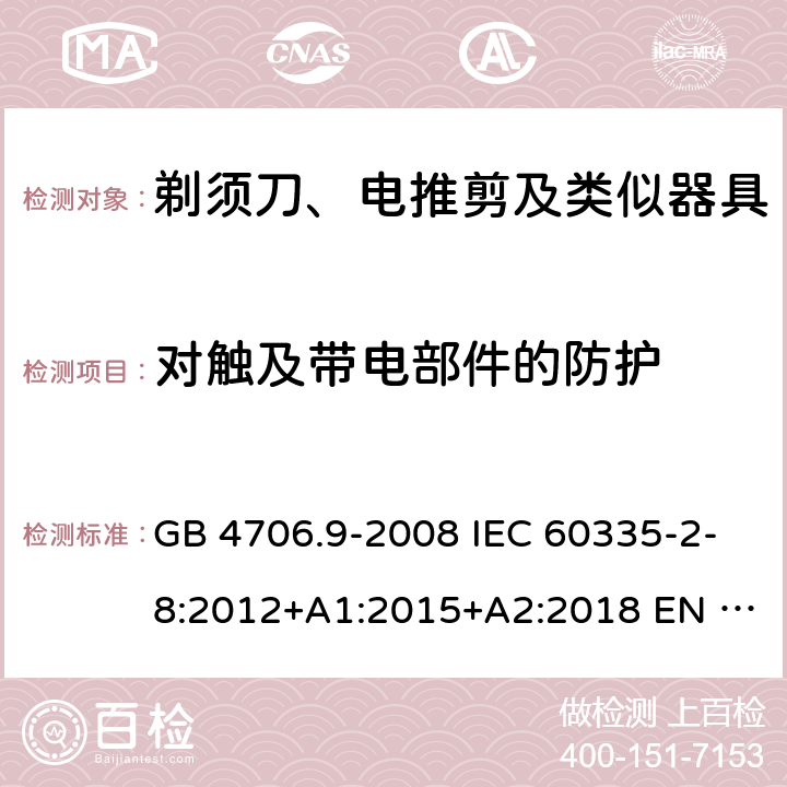 对触及带电部件的防护 家用和类似用途电器的安全　剃须刀、电推剪及类似器具的特殊要求 GB 4706.9-2008 IEC 60335-2-8:2012+A1:2015+A2:2018 EN 60335-2-8:2015+A1:2016 BS EN 60335-2-8:2015+A1:2016 AS/NZS 60335.2.8:2013+A1:2017+A2:2019 8