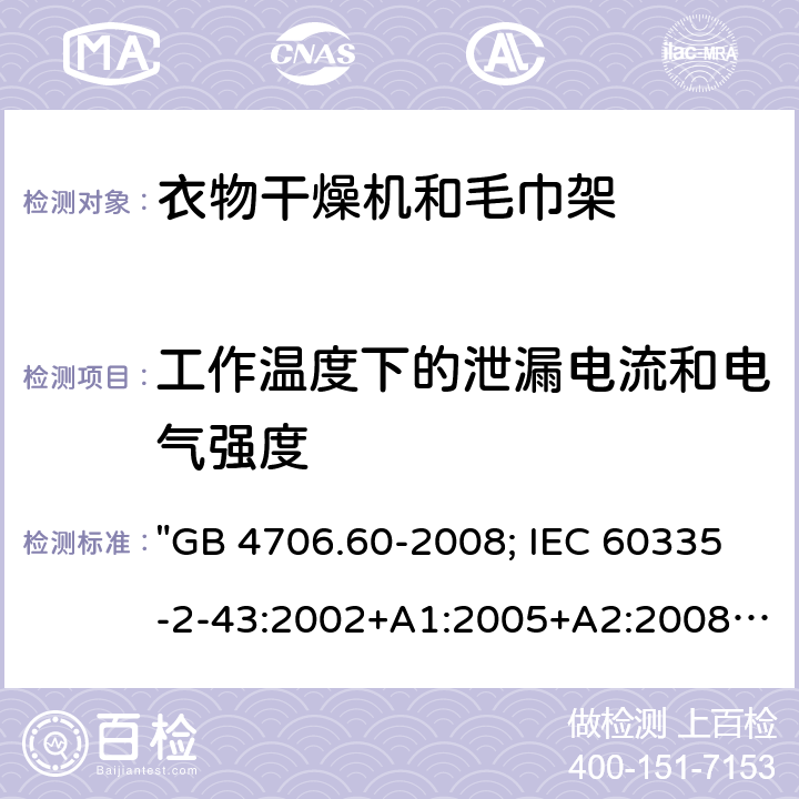 工作温度下的泄漏电流和电气强度 家用和类似用途电器的安全 衣物干燥机和毛巾架的特殊要求 "GB 4706.60-2008; IEC 60335-2-43:2002+A1:2005+A2:2008; IEC 60335-2-43:2017; EN 60335-2-43:2003+A1:2006+A2:2008; AS/NZS 60335.2.43:2005+A1:2006+A2:2009; AS/NZS 60335.2.43:2018; BS EN 60335-2-43:2003+A2:2008" 13