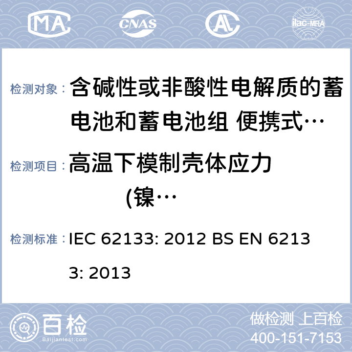 高温下模制壳体应力            (镍体系） 含碱性或其他非酸性电解液的蓄电池和蓄电池组：便携式密封蓄电池和蓄电池组的安全性要求 IEC 62133: 2012
 BS EN 62133: 2013 7.2.6