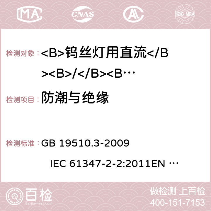 防潮与绝缘 灯具控制装置 第3部分:钨丝灯用直流/交流电子压降转换器的特殊要求 GB 19510.3-2009 
IEC 61347-2-2:2011
EN 61347-2-2:2012 
AS/NZS 61347.2.2:2007 11