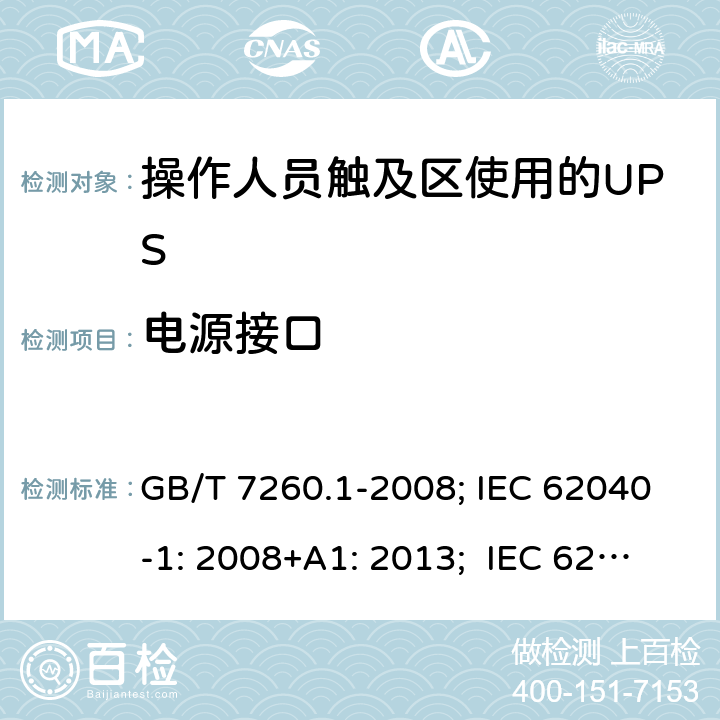 电源接口 不间断电源设备 第1-1 部分:操作人员触及区使用的UPS的一般规定和安全要求 GB/T 7260.1-2008; IEC 62040-1: 2008+A1: 2013; IEC 62040-1:2017； EN 62040-1: 2008+A1: 2013; EN IEC 62040-1: 2008+A1: 2013; AS 62040.1.1:2019 4.4