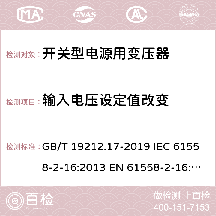 输入电压设定值改变 电源电压为1 100V及以下的变压器、电抗器、电源装置和类似产品的安全 第17部分：开关型电源装置和开关型电源装置用变压器的特殊要求和试验 GB/T 19212.17-2019 IEC 61558-2-16:2013 EN 61558-2-16:2009+A1:2013 10