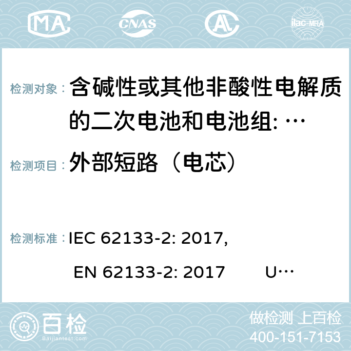 外部短路（电芯） 含碱性或其他非酸性电解质的二次电池和电池。便携式密封二次电池的安全要求，以及用于便携式应用的电池。第2部分:锂系 IEC 62133-2: 2017, EN 62133-2: 2017 UL 62133-2: 2020 7.3.1