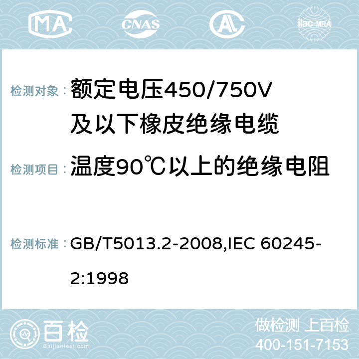 溫度90℃以上的絕緣電阻 額定電壓450/750V及以下橡皮絕緣電纜 第2部分：試驗方法 GB/T5013.2-2008,
IEC 60245-2:1998 2.4