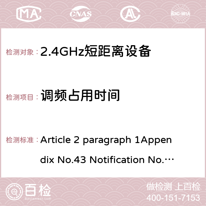 调频占用时间 2.4GHz频段（2400 - 2483.5MHz）的低功耗数据通信系统 Article 2 paragraph 1
Appendix No.43 Notification No.88 of MIC, 2004 item（19）
ARIB STD T-66Ver.3.7(2014) 3.2