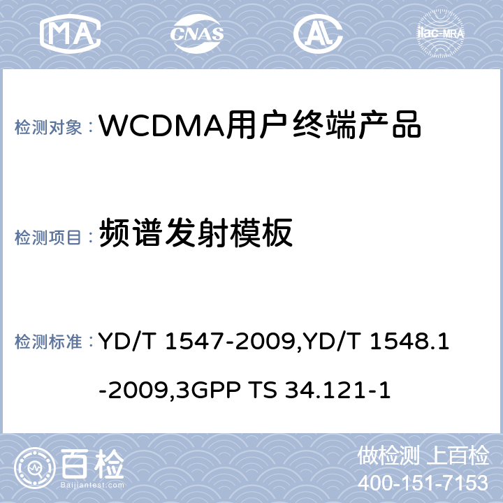 频谱发射模板 《2GHz WCDMA 数字蜂窝移动通信网终端设备技术要求（第三阶段）》,《2GHz WCDMA 数字蜂窝移动通信网终端设备检测方法（第三阶段）第一部分：基本功能、业务和性能测试》,《3GPP技术规范组无线电接入网用户设备一致性规范,无线电传输和接收（FDD）,第1部分：一致性规范》 YD/T 1547-2009,
YD/T 1548.1-2009,
3GPP TS 34.121-1 8.3.6.2.1,7.2.15,5.9