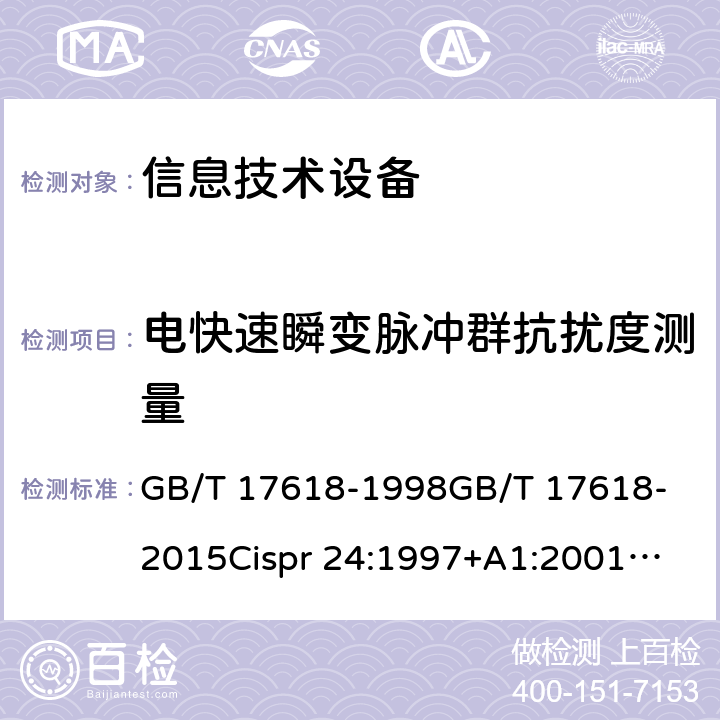 电快速瞬变脉冲群抗扰度测量 信息技术设备抗扰度限值和测量方法 GB/T 17618-1998
GB/T 17618-2015
Cispr 24:1997+A1:2001
Cispr 24:1997+A2:2002
Cispr 24:2010+A1:2015
EN 55024：2010
EN 55024-2010+A1:2015 4.2.2