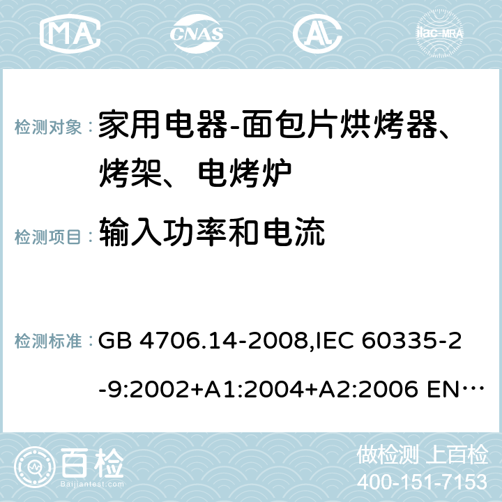 输入功率和电流 家用和类似用途电器的安全 面包片烘烤器、烤架、电烤炉及类似用途器具的特殊要求 GB 4706.14-2008,IEC 60335-2-9:2002+A1:2004+A2:2006 EN 60335-2-9:2003 +A1:2004+A2:2006+A12:2007,AS/NZS 60335.2.9:2014+A1：2015+A2:2016 10