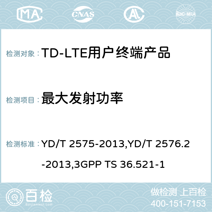 最大发射功率 《TD-LTE 数字蜂窝移动通信网终端设备技术要求(第一阶段) 》,《TD-LTE 数字蜂窝移动通信网终端设备测试方法(第一阶段)第2部分:无线射频性能测试》,《3GPP技术规范组无线电接入网改进型通用地面无线电接入（E-UTRA）用户设备（UE）一致性规范 无线电传输和接收 第1部分：一致性测试》 YD/T 2575-2013,
YD/T 2576.2-2013,
3GPP TS 36.521-1 8.2.2.1,5.2.1,6.2.2