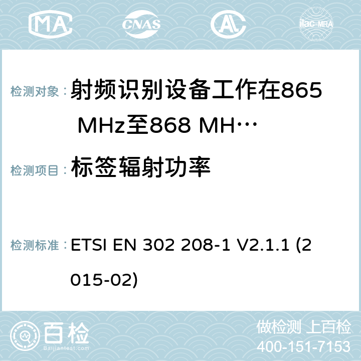 标签辐射功率 电磁兼容性和无线电频谱事项（ERM）； 射频识别设备工作在865 MHz至868 MHz频段，功率水平最高2 W，工作在915 MHz至921 MHz频段，功率水平最高4 W； 第1部分：技术要求和测量方法 ETSI EN 302 208-1 V2.1.1 (2015-02) 10.1