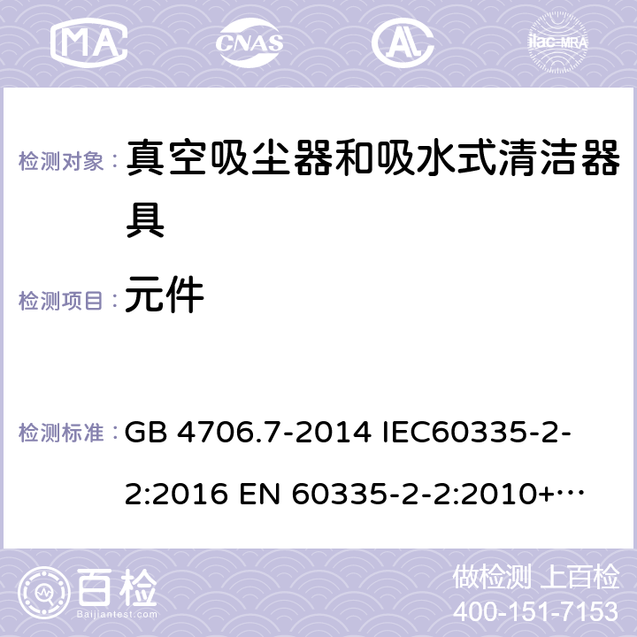 元件 家用和类似用途电器的安全 真空吸尘器和吸水式清洁器具的特殊要求 
GB 4706.7-2014 IEC60335-2-2:2016 
EN 60335-2-2:2010+A1:2013+A11:2012 24