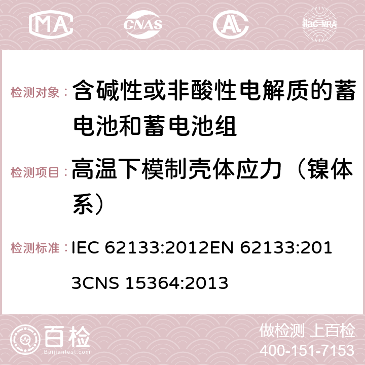 高温下模制壳体应力（镍体系） 含碱性或其他非酸性电解质的蓄电池和蓄电池组 便携式密封蓄电池和蓄电池组的安全性要求 IEC 62133:2012
EN 62133:2013
CNS 15364:2013 条款7.2.3