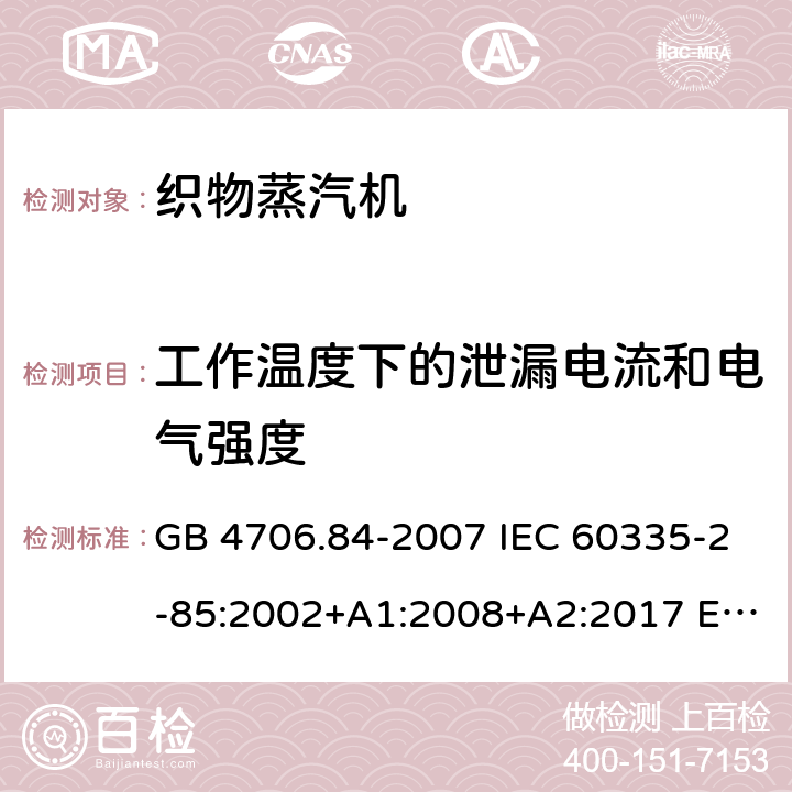 工作温度下的泄漏电流和电气强度 家用和类似用途电器的安全 第2部分：织物蒸汽机的特殊要求 GB 4706.84-2007 IEC 60335-2-85:2002+A1:2008+A2:2017 EN 60335-2-85:2003+A2:2020 BS EN 60335-2-85:2003+A11:2018 AS/NZS 60335.2.85:2018 13