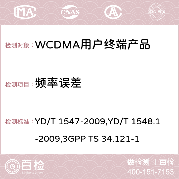 频率误差 《2GHz WCDMA 数字蜂窝移动通信网终端设备技术要求（第三阶段）》,《2GHz WCDMA 数字蜂窝移动通信网终端设备检测方法（第三阶段）第一部分：基本功能、业务和性能测试》,《3GPP技术规范组无线电接入网用户设备一致性规范,无线电传输和接收（FDD）,第1部分：一致性规范》 YD/T 1547-2009,
YD/T 1548.1-2009,
3GPP TS 34.121-1 8.3.2,7.2.4,5.3