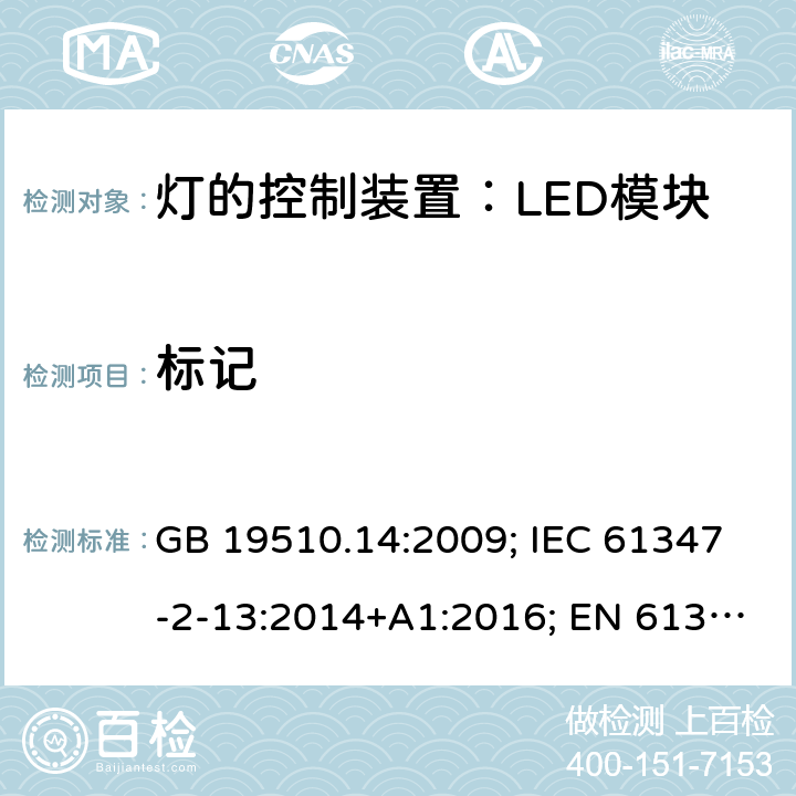 标记 灯控装置.第14部分,LED模块用直流或交流电子控制装置的特殊要求 GB 19510.14:2009; IEC 61347-2-13:2014+A1:2016; EN 61347-2-13:2014+A1:2017;BS EN 61347-2-13: 2014+A1: 2017 AS IEC 61347.2.13: 2018IS15885(Part2/Sec13): 2012 MS IEC 61347-2-13:2012 SANS 61347-2-13:2015 7.2