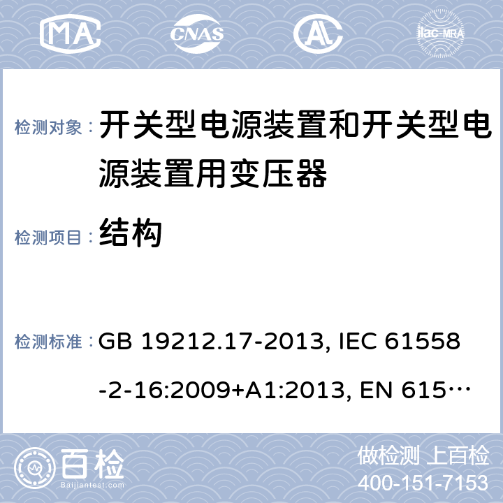 结构 电源电压为1 100V及以下的变压器、电抗器、电源装置和类似产品的安全 第17部分：开关型电源装置和开关型电源装置用变压器的特殊要求和试验 GB 19212.17-2013, IEC 61558-2-16:2009+A1:2013, EN 61558-2-16:2009+A1:2013, AS/NZS 61558.2.16:2010+A1:2010+A2:2012+A3:2014 19
